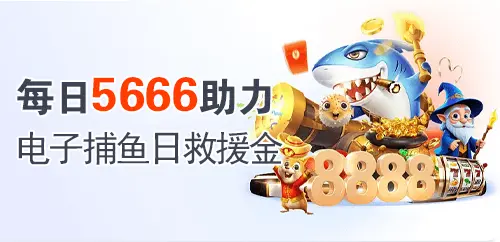 每日5666助力；电子捕鱼日救援金